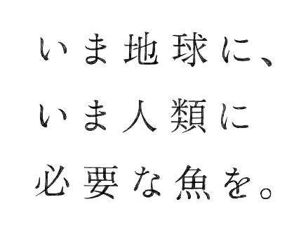 いま地球に、いま人類に必要な魚を