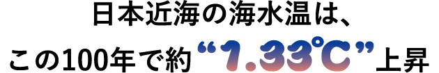 日本近海の海水温は、この100年で約“1.33℃”上昇