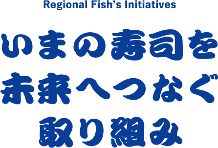 Regional Fish’s Initiatives いまの寿司を未来へつなぐ取り組み